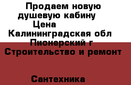 Продаем новую душевую кабину!! › Цена ­ 20 000 - Калининградская обл., Пионерский г. Строительство и ремонт » Сантехника   